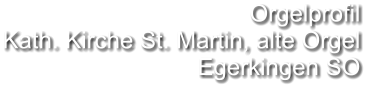 Orgelprofil  Kath. Kirche St. Martin, alte Orgel Egerkingen SO