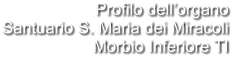 Profilo dell’organo Santuario S. Maria dei Miracoli Morbio Inferiore TI