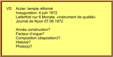 VD	Arzier, temple réformé 	Inauguration: 4 juin 1972          Lieferfrist nur 6 Monate, «instrument de qualité»          Journal de Nyon 07.06.1972  	Année construction? 	Facteur d‘orgue? 	Composition (disposition)?  	Histoire? 	Photo(s)?