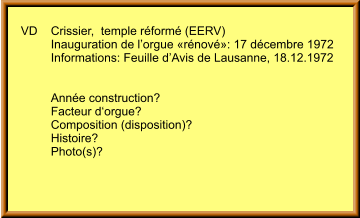 VD	Crissier,  temple réformé (EERV) 	Inauguration de l’orgue «rénové»: 17 décembre 1972 	Informations: Feuille d’Avis de Lausanne, 18.12.1972   	Année construction? 	Facteur d‘orgue? 	Composition (disposition)?  	Histoire? 	Photo(s)?