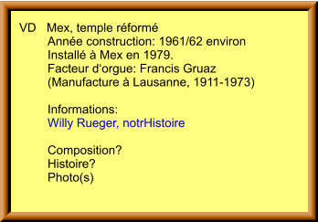VD	Mex, temple réformé Année construction: 1961/62 environ Installé à Mex en 1979. Facteur d‘orgue: Francis Gruaz  (Manufacture à Lausanne, 1911-1973)   Informations:  Willy Rueger, notrHistoire  Composition? Histoire? Photo(s)