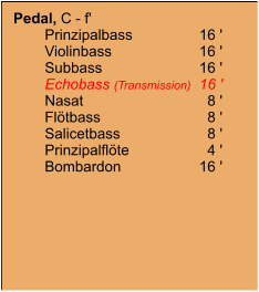 Pedal, C - f' 	Prinzipalbass	16 '	Violinbass	16 '	Subbass	16 '	Echobass (Transmission)	16 '	Nasat	8 '	Flötbass	8 '	Salicetbass	8 '	Prinzipalflöte	4 '	Bombardon	16 '