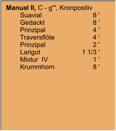 Manual II, C - g''', Kronpositiv 	Suavial	8 ' 	Gedackt	8 ' 	Prinzipal	4 ' 	Traversflöte	4 ' 	Prinzipal	2 ' 	Larigot	1 1/3 ' 	Mixtur  IV	1 ' 	Krummhorn	8 '