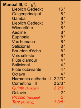Manual III, C - g4,  	Lieblich Gedeckt	16 ' 	Geigenprincipal	8 ' 	Gamba	8 ' 	Lieblich Gedeckt	8 ' 	Wienerflöte	8 ' 	Aeoline	8 ' 	Euphonia	8 ' 	Vox humana	8 ' 	Salicional	8 ' 	Bourdon d'écho	8 ' 	Voix céleste	8 ' 	Flûte d'amour	4 ' 	Salicional	4 ' 	Flûte octaviante	4 ' 	Octave	4 ' 	Harmonia aetheria III	2 2/3 ' 	Cornettino  III	2 2/3 ' 	Quinte (Auszug)	2 2/3 ' 	Octavin	2 ' 	Piccolo (Auszug)	2 ' 	Terz (Auszug)	1 3/5 ' 	Oboe	8 '